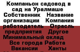 Компаньон-садовод в сад на Уралмаше. Собственник › Название организации ­ Компания-работодатель › Отрасль предприятия ­ Другое › Минимальный оклад ­ 1 - Все города Работа » Вакансии   . Ханты-Мансийский,Белоярский г.